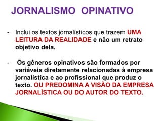 - Inclui os textos jornalísticos que trazem UMA
  LEITURA DA REALIDADE e não um retrato
  objetivo dela.

-    Os gêneros opinativos são formados por
    variáveis diretamente relacionadas à empresa
    jornalística e ao profissional que produz o
    texto. OU PREDOMINA A VISÃO DA EMPRESA
    JORNALÍSTICA OU DO AUTOR DO TEXTO.
 