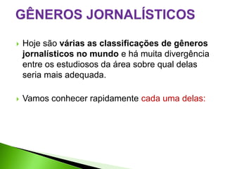    Hoje são várias as classificações de gêneros
    jornalísticos no mundo e há muita divergência
    entre os estudiosos da área sobre qual delas
    seria mais adequada.

   Vamos conhecer rapidamente cada uma delas:
 