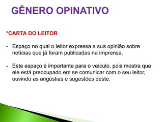 *CARTA DO LEITOR

- Espaço no qual o leitor expressa a sua opinião sobre
  notícias que já foram publicadas na imprensa.

- Este espaço é importante para o veículo, pois mostra que
  ele está preocupado em se comunicar com o seu leitor,
  ouvindo as angústias e sugestões deste.
 
