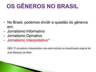 - No Brasil, podemos dividir a questão do gêneros
  em:
- Jornalismo Informativo
- Jornalismo Opinativo
- Jornalismo Interpretativo*

  OBS: O Jornalismo Interpretativo não está incluído na classificação original de
  José Marques de Melo
 