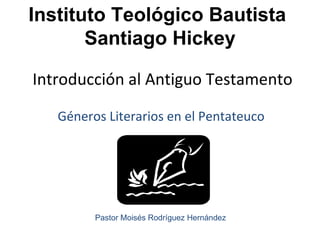Introducción al Antiguo Testamento Géneros Literarios en el Pentateuco Instituto Teológico Bautista  Santiago Hickey Pastor Moisés Rodríguez Hernández 