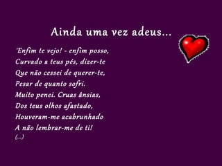 Ainda uma vez adeus...
"Enfim te vejo! - enfim posso,
Curvado a teus pés, dizer-te
Que não cessei de querer-te,
Pesar de quanto sofri.
Muito penei. Cruas ânsias,
Dos teus olhos afastado,
Houveram-me acabrunhado
A não lembrar-me de ti!
(...)
 