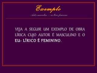 Exemplo
       Autor masculino – eu lírico feminino


VEJA A SEGUIR UM EXEMPLO DE OBRA
LÍRICA CUJO AUTOR É MASCULINO E O
EU- LÍRICO É FEMININO .
 