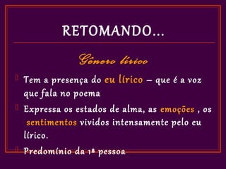 RETOMANDO...
                Gênero lírico
   Tem a presença do eu lírico – que é a voz
    que fala no poema
   Expressa os estados de alma, as emoções , os
     sentimentos vividos intensamente pelo eu
    lírico.
   Predomínio da 1ª pessoa
 