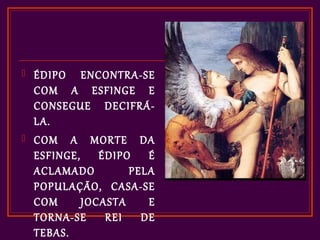   ÉDIPO ENCONTRA-SE
    COM A ESFINGE E
    CONSEGUE DECIFRÁ-
    LA.
   COM A MORTE DA
    ESFINGE, ÉDIPO É
    ACLAMADO        PELA
    POPULAÇÃO, CASA-SE
    COM     JOCASTA    E
    TORNA-SE REI DE
    TEBAS.
 