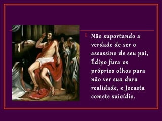    Não suportando a
    verdade de ser o
    assassino de seu pai,
    Édipo fura os
    próprios olhos para
    não ver sua dura
    realidade, e Jocasta
    comete suicídio.
 