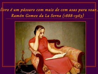 livro é um pássaro com mais de cem asas para voar…
       Ramón Gomez da La Serna (1888-1963)
 