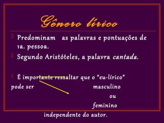 Gênero lírico
   Predominam as palavras e pontuações de
    1a. pessoa.
   Segundo Aristóteles, a palavra cantada .

 É importante ressaltar que o “eu-lírico”
pode ser                     masculino
                                    ou
                             feminino
           independente do autor.
 