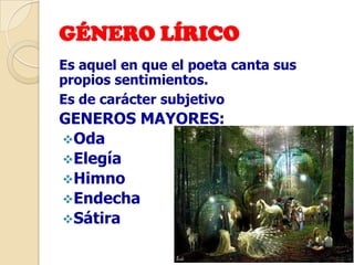 GÉNERO LÍRICO
Es aquel en que el poeta canta sus
propios sentimientos.
Es de carácter subjetivo
GENEROS MAYORES:
Oda
Elegía
Himno
Endecha
Sátira
 