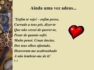 Ainda uma vez adeus...
"Enfim te vejo! - enfim posso,
Curvado a teus pés, dizer-te
Que não cessei de querer-te,
Pesar de quanto sofri.
Muito penei. Cruas âncias,
Dos teus olhos afastado,
Houveram-me acabrunhado
A não lembrar-me de ti!
(...)
 