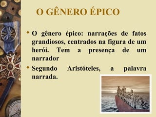 O GÊNERO ÉPICO
 O gênero épico: narrações de fatos
grandiosos, centrados na figura de um
herói. Tem a presença de um
narrador
 Segundo Aristóteles, a palavra
narrada.
 