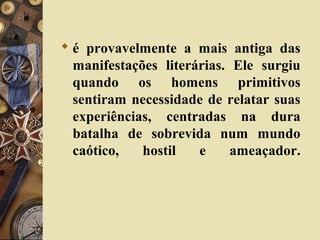  é provavelmente a mais antiga das
manifestações literárias. Ele surgiu
quando os homens primitivos
sentiram necessidade de relatar suas
experiências, centradas na dura
batalha de sobrevida num mundo
caótico, hostil e ameaçador.
 