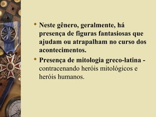  Neste gênero, geralmente, há
presença de figuras fantasiosas que
ajudam ou atrapalham no curso dos
acontecimentos.
 Presença de mitologia greco-latina -
contracenando heróis mitológicos e
heróis humanos.
 