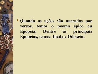  Quando as ações são narradas por
versos, temos o poema épico ou
Epopeia. Dentre as principais
Epopeias, temos: Ilíada e Odisséia.
 