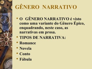 GÊNERO NARRATIVO
 O GÊNERO NARRATIVO é visto
como uma variante do Gênero Épico,
enquadrando, neste caso, as
narrativas em prosa.
 TIPOS DE NARRATIVA:
 Romance
 Novela
 Conto
 Fábula
 
