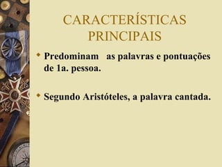 CARACTERÍSTICAS
PRINCIPAIS
 Predominam as palavras e pontuações
de 1a. pessoa.
 Segundo Aristóteles, a palavra cantada.
 