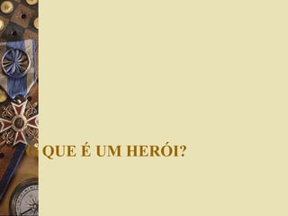 O QUE É UM HERÓI?
 