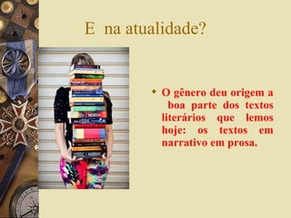 E na atualidade?
 O gênero deu origem a
boa parte dos textos
literários que lemos
hoje: os textos em
narrativo em prosa.
 