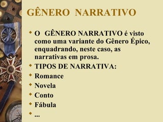 GÊNERO NARRATIVO
 O GÊNERO NARRATIVO é visto
como uma variante do Gênero Épico,
enquadrando, neste caso, as
narrativas em prosa.
 TIPOS DE NARRATIVA:
 Romance
 Novela
 Conto
 Fábula
 ...
 
