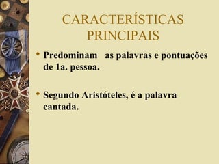 CARACTERÍSTICAS
PRINCIPAIS
 Predominam as palavras e pontuações
de 1a. pessoa.
 Segundo Aristóteles, é a palavra
cantada.
 