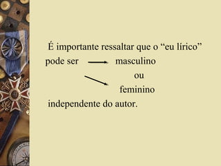 É importante ressaltar que o “eu lírico”
pode ser masculino
ou
feminino
independente do autor.
 