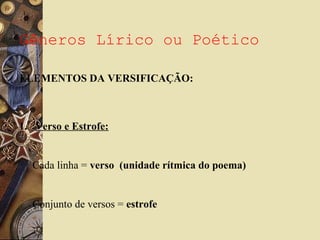 Gêneros Lírico ou Poético
ELEMENTOS DA VERSIFICAÇÃO:
1. Verso e Estrofe:
Cada linha = verso (unidade rítmica do poema)
Conjunto de versos = estrofe
 