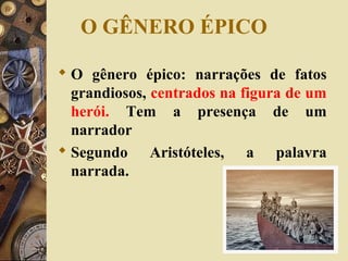 O GÊNERO ÉPICO
 O gênero épico: narrações de fatos
grandiosos, centrados na figura de um
herói. Tem a presença de um
narrador
 Segundo Aristóteles, a palavra
narrada.
 