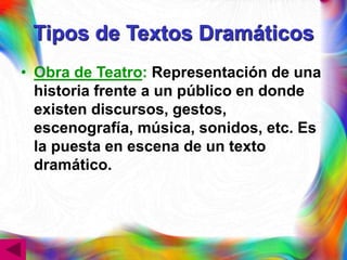 Tipos de Textos Dramáticos
• Obra de Teatro: Representación de una
historia frente a un público en donde
existen discursos, gestos,
escenografía, música, sonidos, etc. Es
la puesta en escena de un texto
dramático.
 