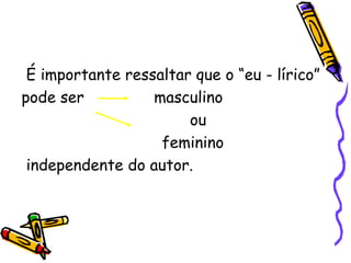 É importante ressaltar que o “eu - lírico”
pode ser masculino
ou
feminino
independente do autor.
 