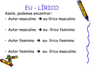 EU - LÍRICO
Assim, podemos encontrar:
• Autor masculino  eu-lírico masculino
• Autor masculino  eu- lírico feminino
• Autor feminino  eu- lírico feminino
• Autor feminino  eu- lírico masculino
 
