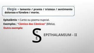 Exemplos.: “Cântico dos Cânticos” (Bíblia).
Outro exemplo:
S
H
E
EPITHALAMIUM - II
•
Elegia = lamento / pranto / tristeza / sentimento
doloroso e fúnebre / morte.
Epitalâmio = Canto ou poema nupcial.
 
