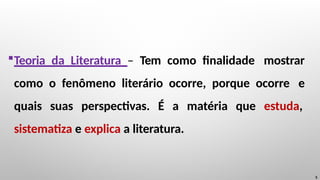 Teoria da Literatura – Tem como finalidade mostrar
como o fenômeno literário ocorre, porque ocorre e
quais suas perspectivas. É a matéria que estuda,
sistematiza e explica a literatura.
5
 