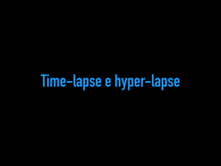 Time-lapse e hyper-lapse 
 