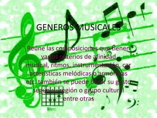 GENEROS MUSICALES Reúne las composiciones que tienen varios criterios de afinidad musical, ritmos, instrumentación, características melódicas o armónicas etc. también se puede basar su gusto según su región o grupo cultural entre otras 