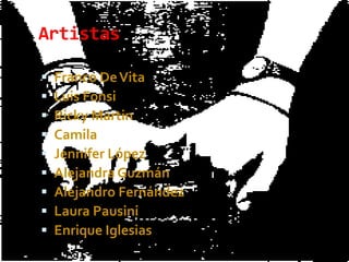 Artistas

   Franco De Vita
   Luis Fonsi
   Ricky Martin
   Camila
   Jennifer López
   Alejandra Guzmán
   Alejandro Fernández
   Laura Pausini
   Enrique Iglesias
 