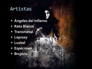 Artistas

 Ángeles del Infierno
 Rata Blanca
 Transmetal
 Leprosy
 Luzbel
 Espécimen
 Brujeria
 
