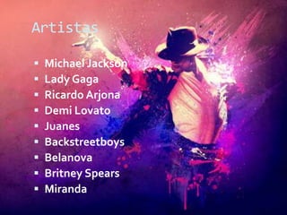 Artistas

   Michael Jackson
   Lady Gaga
   Ricardo Arjona
   Demi Lovato
   Juanes
   Backstreetboys
   Belanova
   Britney Spears
   Miranda
 