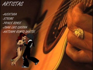 -   ARTISTAS
    -AVENTURA
    -XTREME
    -PRINCE ROYCE
    -JUAN LUIS GUERRA
    -ANTONHY ROMEO SANTOS
 