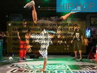 HIP HOP
   Movimiento artístico que surgió en
    Estados Unidos a finales de los 60 en
    las comunidades afroamericanas y
    latinoamericanas de barrios populares
    neoyorquinos como Bronx(south),
    Queens y Brooklyn..
 