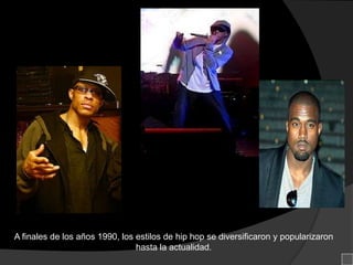 A finales de los años 1990, los estilos de hip hop se diversificaron y popularizaron
                                hasta la actualidad.
 