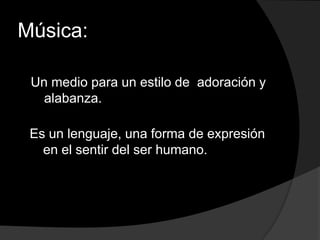Música:

 Un medio para un estilo de adoración y
   alabanza.

 Es un lenguaje, una forma de expresión
   en el sentir del ser humano.
 