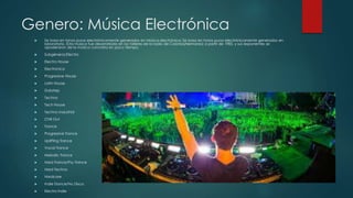 Genero: Música Electrónica
 Se basa en tonos puros electrónicamente generados en Música electrónica: Se basa en tonos puros electrónicamente generados en
laboratorio. Esta música fue desarrollada en los talleres de la radio de Colonia(Alemania) a partir de 1985, y sus exponentes se
apoderaron de la música concreta en poco tiempo.
 Subgéneros:Electro
 Electro House
 Electronica
 Progressive House
 Latin House
 Dubstep
 Techno
 Tech House
 Techno Industrial
 Chill Out
 Trance
 Progressive Trance
 Uplifting Trance
 Vocal Trance
 Melodic Trance
 Hard Trance/Psy Trance
 Hard Techno
 Hardcore
 Indie Dance/Nu Disco
 Electro Indie
 