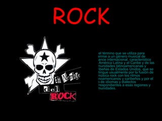 ROCK es el término que se utiliza para referirse a un  género musical  de alcance internacional, característico de  América Latina  y el  Caribe  y de las comunidades latinoamericanas y caribeñas de  Estados Unidos , que se distingue usualmente por la  fusión  de la  música rock  con los ritmos  latinoamericanos  y  caribeños  y por el uso de idiomas y dialectos correspondientes a esas regiones y comunidades.  
