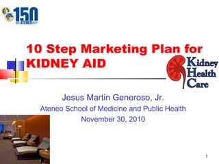 1
10 Step Marketing Plan for
KIDNEY AID
Jesus Martin Generoso, Jr.
Ateneo School of Medicine and Public Health
November 30, 2010
 