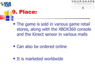 9. Place: The game is sold in various game retail stores, along with the XBOX360 console and the Kinect sensor in various malls Can also be ordered online It is marketed worldwide 