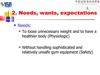 2. Needs, wants, expectations Needs:  To loose unnecessary weight and to have a healthier body (Physiologic) Without handling sophisticated and relatively unsafe gym equipment (Safety) 