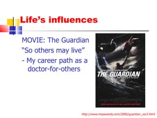 Life’s influences MOVIE: The Guardian “ So others may live” - My career path as a doctor-for-others http://www.impawards.com/2006/guardian_ver2.html 