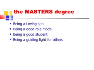 the MASTERS degree Being a Loving son Being a good role model Being a good student Being a guiding light for others 
