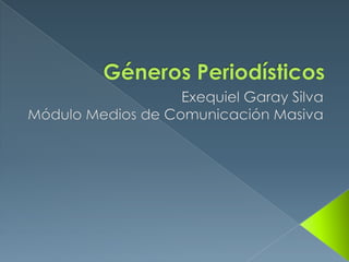 Géneros Periodísticos  Exequiel Garay Silva Módulo Medios de Comunicación Masiva 