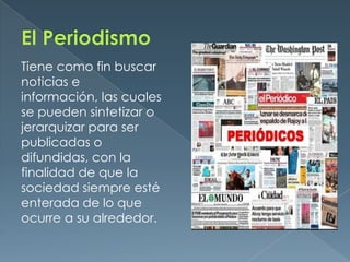 El PeriodismoTiene como fin buscar noticias e información, las cuales se pueden sintetizar o jerarquizar para ser publicadas o difundidas, con la finalidad de que la sociedad siempre esté enterada de lo que ocurre a su alrededor.